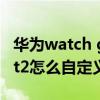 华为watch gt 2免费表盘推荐(华为watchgt2怎么自定义表盘) 华为watch gt 2免费表盘推荐(华为watchgt2怎么自定义表盘)