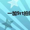 一加9rt拍照怎样(一加9RT开箱评测) 一加9rt拍照怎样(一加9RT开箱评测)