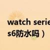 watch series 6防水吗（AppleWatchSeries6防水吗）