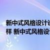 新中式风格设计说明和设计理念（新中式风格设计理念是怎样 新中式风格设计理念是什么）