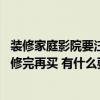 装修家庭影院要注意什么（在装修前买家庭影院好呢 还是装修完再买 有什么要注意的地方 价钱怎么样）