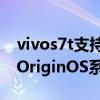 vivos7t支持originos系统吗（vivoS7t支持OriginOS系统吗）