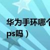 华为手环哪个有独立gps(华为手环6有独立gps吗) 华为手环哪个有独立gps(华为手环6有独立gps吗)