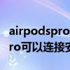 airpodspro可以连接安卓手机吗（airpodspro可以连接安卓手机吗）