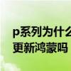 p系列为什么不能更新鸿蒙系统（p系列可以更新鸿蒙吗）