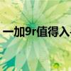 一加9r值得入手吗（一加9r手机值得入手吗）