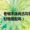 老榆木床尚古印象（尚古印象老榆木家具和现代家居可以很好地搭配吗）
