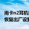 南卡n2耳机如何恢复出厂设置（南卡N2怎么恢复出厂设置）