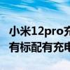 小米12pro充电器是多大的（小米12pro有没有标配有充电器）