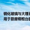 钢化玻璃与大理石做台面哪个耐用（哪位亲告诉下钢化玻璃用于厨房橱柜台面好不好）