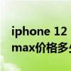 iphone 12 pro max价格（iPhone12SPromax价格多少）