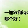 一加9r和iqoo7哪个更好（一加9R和iQOO7哪个好）