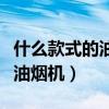 什么款式的油烟机好用（想问下大家什么款式油烟机）