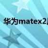 华为matex2尺寸(华为MateX2机身尺寸) 华为matex2尺寸(华为MateX2机身尺寸)