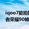 iqoo7能拍摄4k60帧视频吗（iqoo7支持王者荣耀90帧吗）
