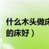 什么木头做床对人身体好（谁清楚什么木头做的床好）