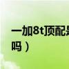 一加8t顶配是lpddr5么（一加9RT是lpddr5吗）