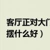 客厅正对大门摆什么好（求大神说下正对大门摆什么好）