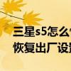 三星s5怎么恢复出厂设置数据(三星S5怎么恢复出厂设置) 三星s5怎么恢复出厂设置数据(三星S5怎么恢复出厂设置)