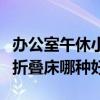 办公室午休小型折叠床（谁来说说办公室午休折叠床哪种好）