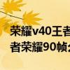 荣耀v40王者荣耀90帧测试（荣耀v40支持王者荣耀90帧么）
