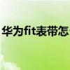 华为fit表带怎么拆视频（华为fit表带怎么拆）