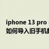 iphone 13 pro max如何导入通讯录（iPhone13promax如何导入旧手机数据）