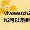 vivowatch2对比华为watchgt3（vivowatch2可以连接华为手机吗）