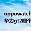 oppowatch华为gt2买哪个（oppowatch和华为gt2哪个好）