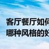 客厅餐厅如何设计大气（谁知道客厅餐厅造型哪种风格的好）