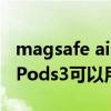magsafe airpods pro可以有线充电吗（AirPods3可以用magsafe充电吗）