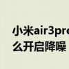 小米air3pro怎么开启降噪（小米air3pro怎么开启降噪）