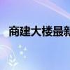 商建大楼最新房价(求告知商建大楼房价) 商建大楼最新房价(求告知商建大楼房价)