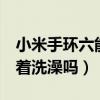 小米手环六能戴着洗澡吗（小米手环6可以戴着洗澡吗）