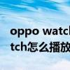 oppo watch 2qq音乐怎么登录（OPPOWatch怎么播放音乐）