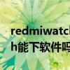 redmiwatch可以用什么软件（RedmiWatch能下软件吗）