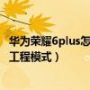 华为荣耀6plus怎么进入工程模式（华为荣耀6Plus怎么进入工程模式）