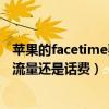 苹果的facetime要流量还是话费（苹果的FaceTime用的是流量还是话费）