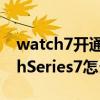 watch7开通esim为啥不好用（AppleWatchSeries7怎么开通eSIM）