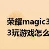 荣耀magic3 pro玩游戏怎么样（荣耀Magic3玩游戏怎么样）