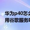 华为p40怎么用谷歌服务(华为p50pro可以用谷歌服务吗) 华为p40怎么用谷歌服务(华为p50pro可以用谷歌服务吗)