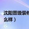 沈阳晋级装修公司咋样（沈阳晋级装饰公司怎么样）
