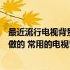 最近流行电视背景墙有哪几种（请问这个电视背景墙是怎么做的 常用的电视背景墙都有哪几种）
