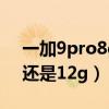 一加9pro8g和12g的对比（一加9pro买8g还是12g）