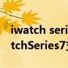 iwatch series7微信图片打不开（AppleWatchSeries7支持微信吗）