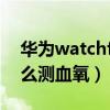 华为watchfit怎么测血氧（华为watchfit怎么测血氧）