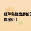葫芦岛楼盘房价怎么介绍比较专业（谁可以说说葫芦岛新楼盘房价）