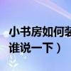 小书房如何装修（如何在家里装修一个小书房谁说一下）
