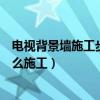 电视背景墙施工步骤木工打底（请问一下大家电视背景墙怎么施工）