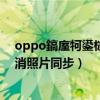 oppo鎬庢牱鍙栨秷鐓х墖鍚屾(oppofindx3pro怎么取消照片同步) oppo鎬庢牱鍙栨秷鐓х墖鍚屾(oppofindx3pro怎么取消照片同步)